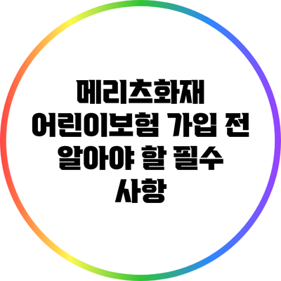 메리츠화재 어린이보험 가입 전 알아야 할 필수 사항