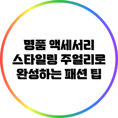 명품 액세서리 스타일링: 주얼리로 완성하는 패션 팁