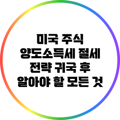 미국 주식 양도소득세 절세 전략: 귀국 후 알아야 할 모든 것