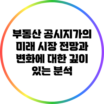부동산 공시지가의 미래: 시장 전망과 변화에 대한 깊이 있는 분석