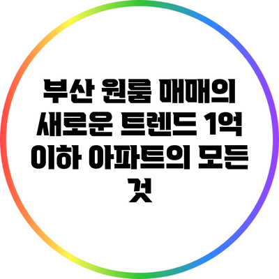 부산 원룸 매매의 새로운 트렌드: 1억 이하 아파트의 모든 것