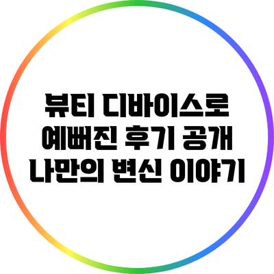 뷰티 디바이스로 예뻐진 후기 공개: 나만의 변신 이야기