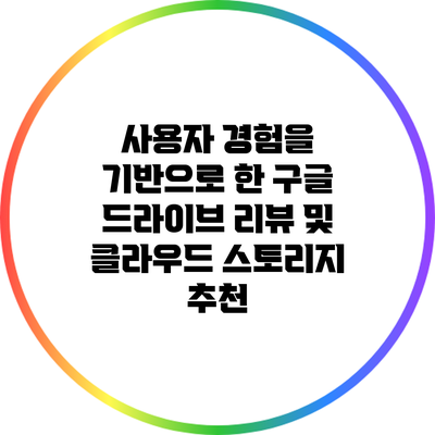 사용자 경험을 기반으로 한 구글 드라이브 리뷰 및 클라우드 스토리지 추천