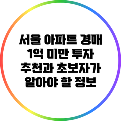 서울 아파트 경매: 1억 미만 투자 추천과 초보자가 알아야 할 정보