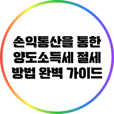 손익통산을 통한 양도소득세 절세 방법 완벽 가이드