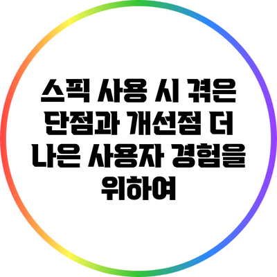 스픽 사용 시 겪은 단점과 개선점: 더 나은 사용자 경험을 위하여