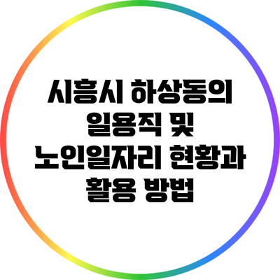 시흥시 하상동의 일용직 및 노인일자리 현황과 활용 방법