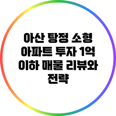 아산 탕정 소형 아파트 투자: 1억 이하 매물 리뷰와 전략