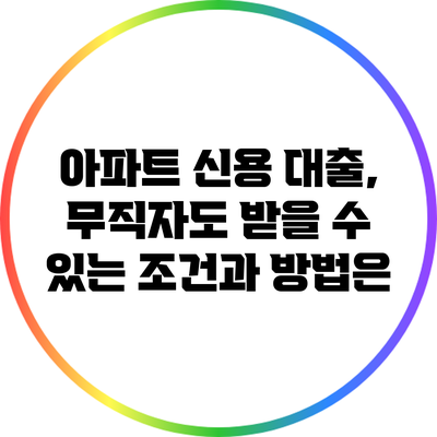 아파트 신용 대출, 무직자도 받을 수 있는 조건과 방법은?