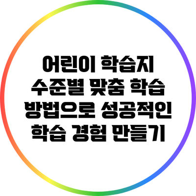 어린이 학습지 수준별 맞춤 학습 방법으로 성공적인 학습 경험 만들기