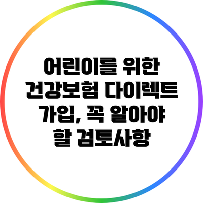 어린이를 위한 건강보험 다이렉트 가입, 꼭 알아야 할 검토사항