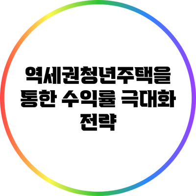 역세권청년주택을 통한 수익률 극대화 전략