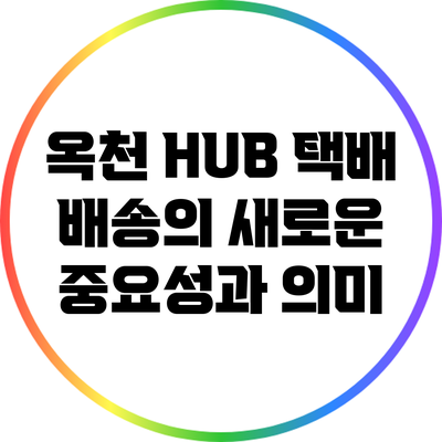 옥천 HUB: 택배 배송의 새로운 중요성과 의미
