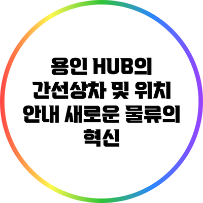 용인 HUB의 간선상차 및 위치 안내: 새로운 물류의 혁신