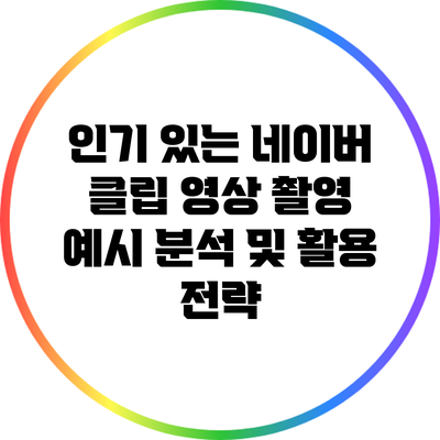 인기 있는 네이버 클립 영상 촬영 예시 분석 및 활용 전략