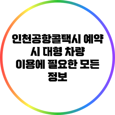 인천공항콜택시 예약 시 대형 차량 이용에 필요한 모든 정보