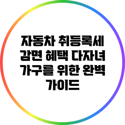자동차 취등록세 감면 혜택: 다자녀 가구를 위한 완벽 가이드