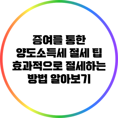 증여를 통한 양도소득세 절세 팁: 효과적으로 절세하는 방법 알아보기
