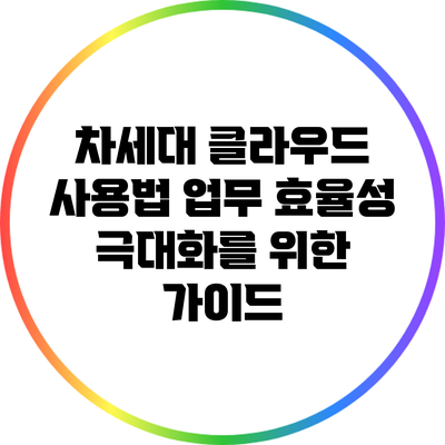 차세대 클라우드 사용법: 업무 효율성 극대화를 위한 가이드