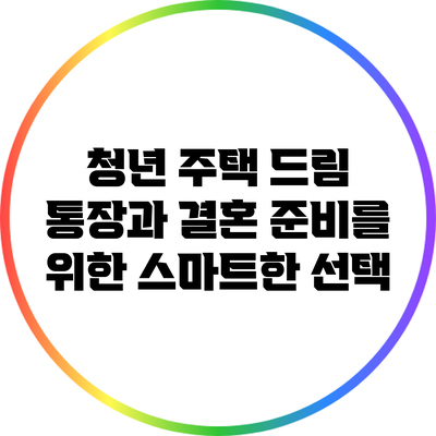 청년 주택 드림 통장과 결혼 준비를 위한 스마트한 선택