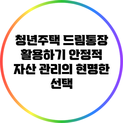 청년주택 드림통장 활용하기: 안정적 자산 관리의 현명한 선택
