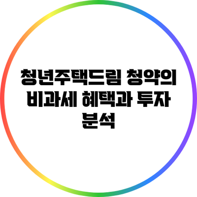 청년주택드림 청약의 비과세 혜택과 투자 분석