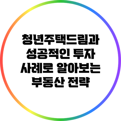청년주택드림과 성공적인 투자 사례로 알아보는 부동산 전략
