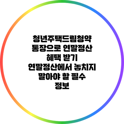 청년주택드림청약 통장으로 연말정산 혜택 받기: 연말정산에서 놓치지 말아야 할 필수 정보