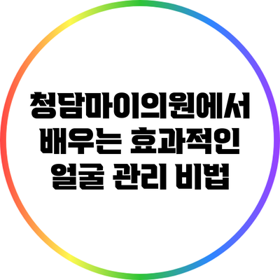 청담마이의원에서 배우는 효과적인 얼굴 관리 비법
