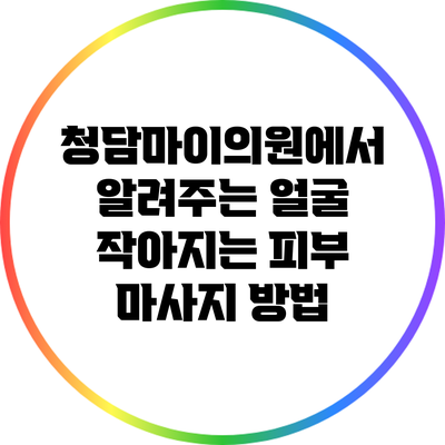청담마이의원에서 알려주는 얼굴 작아지는 피부 마사지 방법