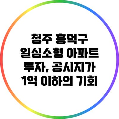 청주 흥덕구 일심소형 아파트 투자, 공시지가 1억 이하의 기회