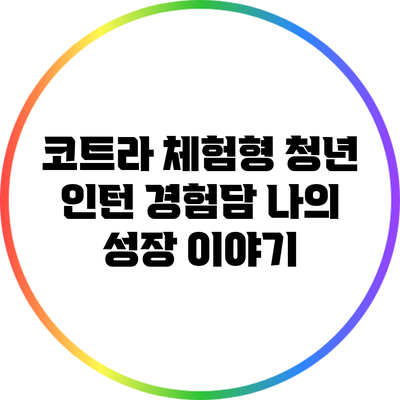 코트라 체험형 청년 인턴 경험담: 나의 성장 이야기