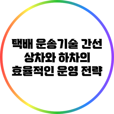 택배 운송기술: 간선 상차와 하차의 효율적인 운영 전략