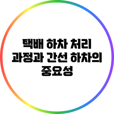 택배 하차 처리 과정과 간선 하차의 중요성