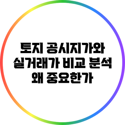 토지 공시지가와 실거래가 비교 분석: 왜 중요한가?