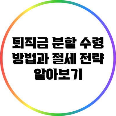 퇴직금 분할 수령 방법과 절세 전략 알아보기