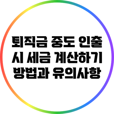 퇴직금 중도 인출 시 세금 계산하기: 방법과 유의사항