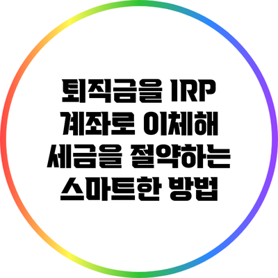 퇴직금을 IRP 계좌로 이체해 세금을 절약하는 스마트한 방법