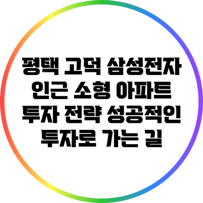 평택 고덕 삼성전자 인근 소형 아파트 투자 전략: 성공적인 투자로 가는 길