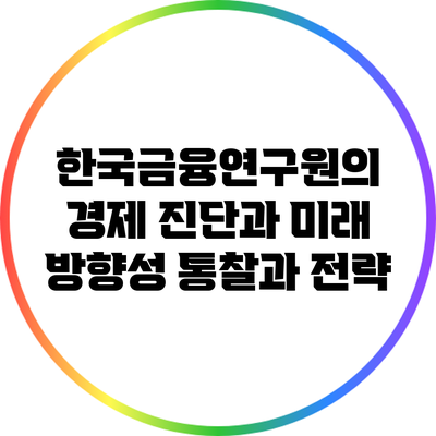 한국금융연구원의 경제 진단과 미래 방향성: 통찰과 전략