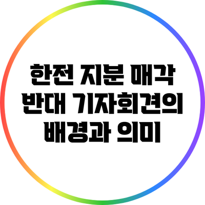 한전 지분 매각 반대 기자회견의 배경과 의미