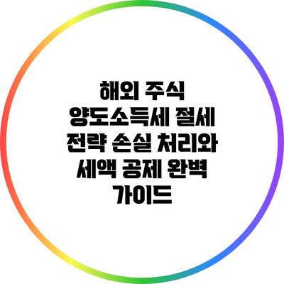 해외 주식 양도소득세 절세 전략: 손실 처리와 세액 공제 완벽 가이드