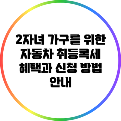 2자녀 가구를 위한 자동차 취등록세 혜택과 신청 방법 안내