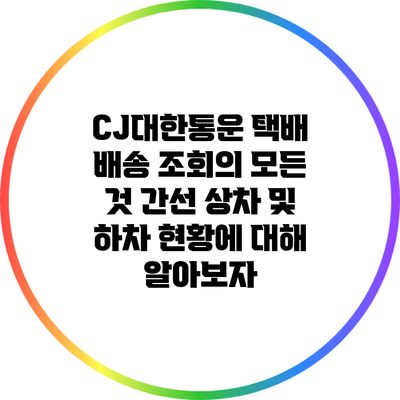 CJ대한통운 택배 배송 조회의 모든 것: 간선 상차 및 하차 현황에 대해 알아보자
