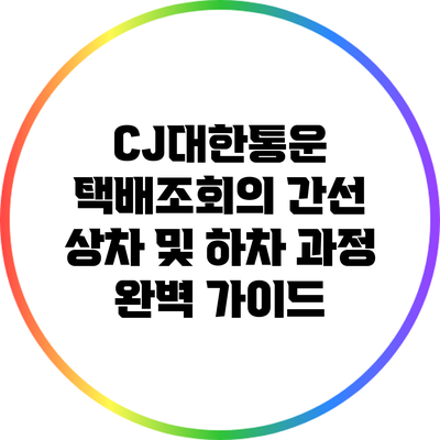 CJ대한통운 택배조회의 간선 상차 및 하차 과정 완벽 가이드