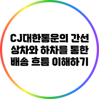 CJ대한통운의 간선 상차와 하차를 통한 배송 흐름 이해하기