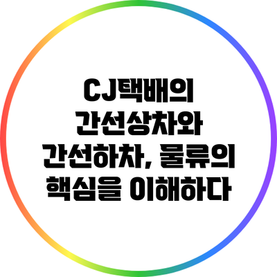 CJ택배의 간선상차와 간선하차, 물류의 핵심을 이해하다