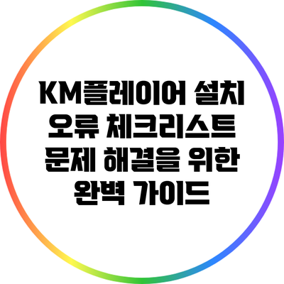 KM플레이어 설치 오류 체크리스트: 문제 해결을 위한 완벽 가이드
