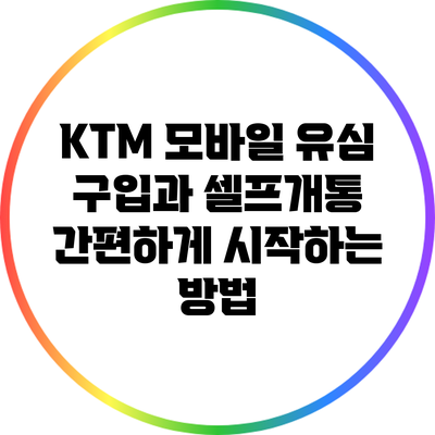 KTM 모바일 유심 구입과 셀프개통: 간편하게 시작하는 방법