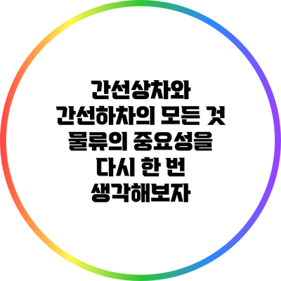 간선상차와 간선하차의 모든 것: 물류의 중요성을 다시 한 번 생각해보자